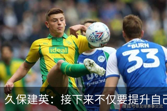 久保建英：接下来不仅要提升自己还要管理好身体，不能再拖累球队